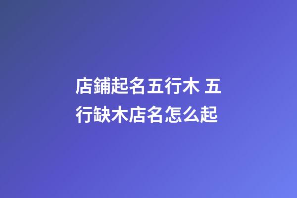 店鋪起名五行木 五行缺木店名怎么起-第1張-店鋪起名-玄機(jī)派